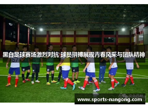 黑白足球赛场激烈对抗 球员拼搏展现青春风采与团队精神